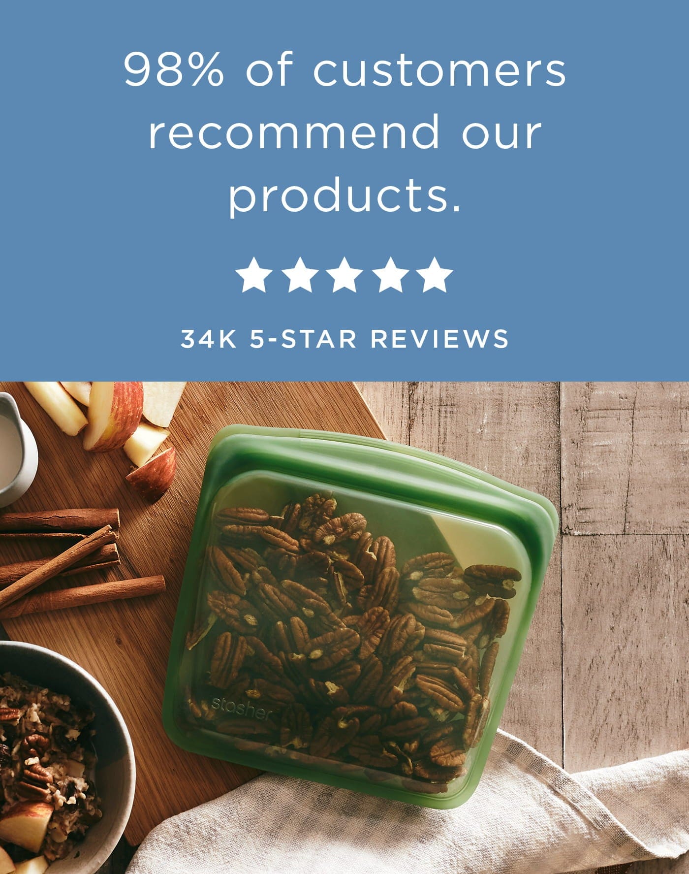 98% of customers recommend our products, and we have 34,000 5-star reviews. Stasher sandwich bag holding pecans. 
