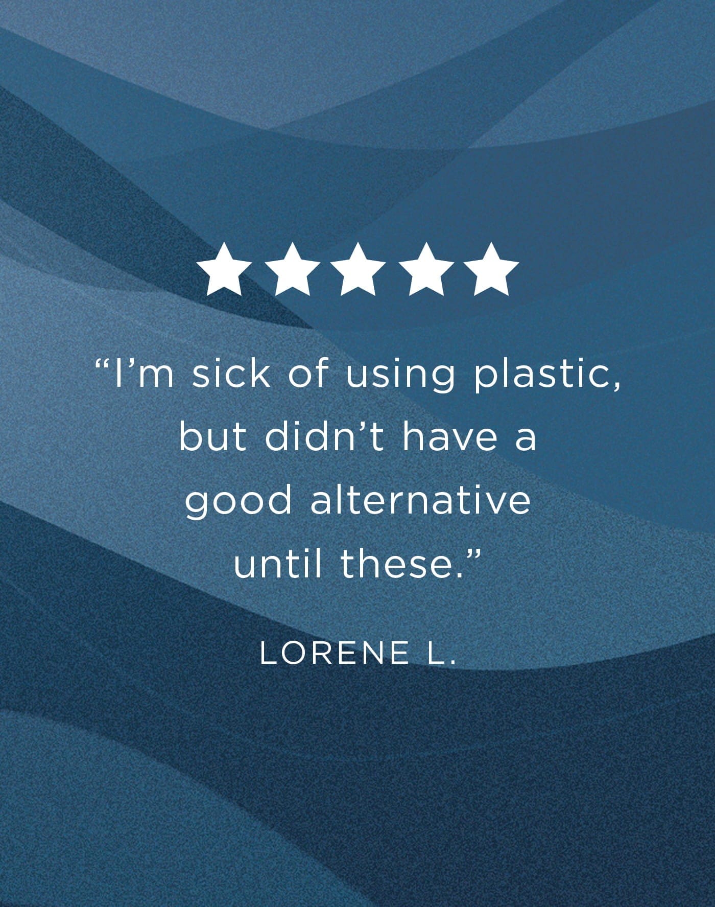 Customer quote text block from customer named Lorene L "I'm sick of using plastic, but didn't have a good alternative until these".